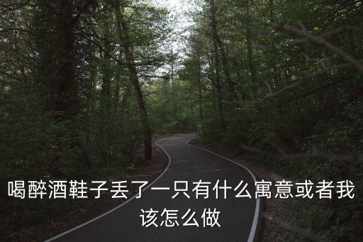 喝醉酒鞋子丟了一只有什么寓意或者我該怎么做