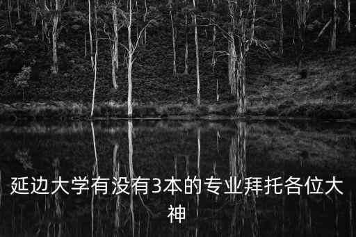 延邊大學是幾本，延邊大學有沒有3本的專業拜托各位大神