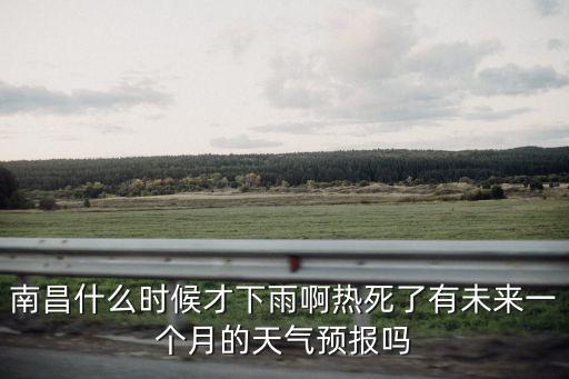 南昌15天天氣，南昌什么時候才下雨啊熱死了有未來一個月的天氣預報嗎
