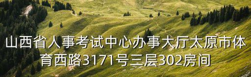 山西人事考試中心，山西省人事考試中心辦事大廳太原市體育西路3171號三層302房間