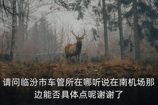 請問臨汾市車管所在哪聽說在南機(jī)場那邊能否具體點(diǎn)呢謝謝了