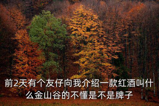 金山谷，前2天有個友仔向我介紹一款紅酒叫什么金山谷的不懂是不是牌子