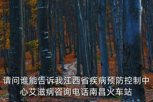 南昌市疾病預防控制中心，請問誰能告訴我江西省疾病預防控制中心艾滋病咨詢電話南昌火車站
