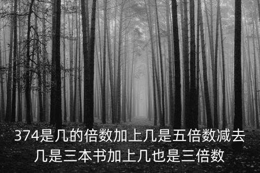 374是幾的倍數(shù)加上幾是五倍數(shù)減去幾是三本書加上幾也是三倍數(shù)