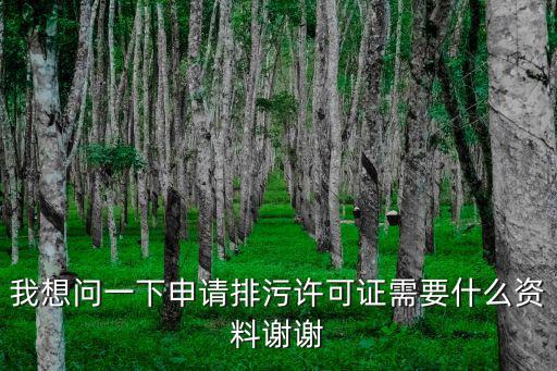 我想問一下申請排污許可證需要什么資料謝謝