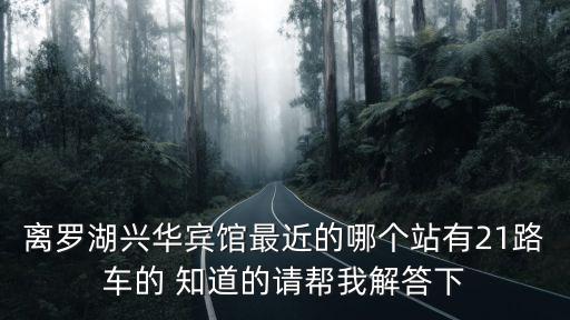 離羅湖興華賓館最近的哪個(gè)站有21路車的 知道的請幫我解答下