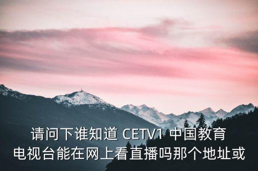 請問下誰知道 CETV1 中國教育電視臺能在網上看直播嗎那個地址或