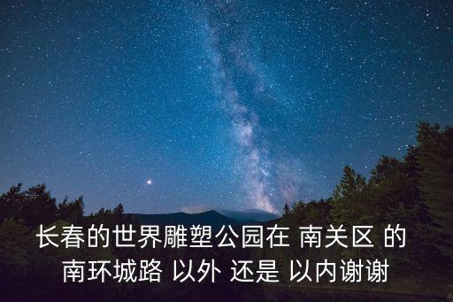 長春的世界雕塑公園在 南關區 的 南環城路 以外 還是 以內謝謝