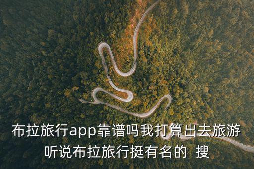 布拉旅行app靠譜嗎我打算出去旅游聽說布拉旅行挺有名的  搜