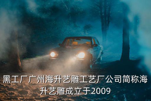 黑工廠廣州海升藝雕工藝廠公司簡稱海升藝雕成立于2009