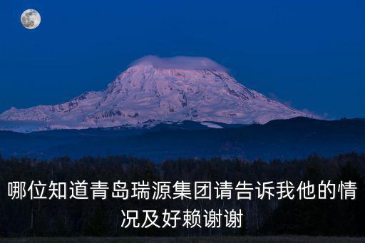 哪位知道青島瑞源集團(tuán)請告訴我他的情況及好賴謝謝
