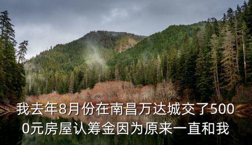 我去年8月份在南昌萬達城交了5000元房屋認籌金因為原來一直和我