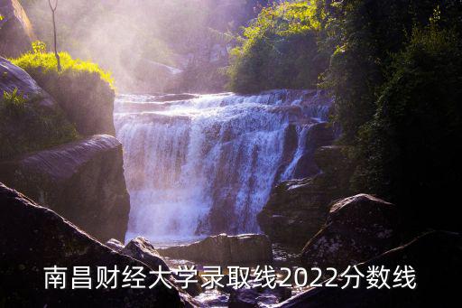 南昌財經大學錄取線2022分數線