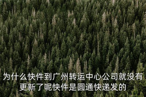 黃選平，為什么快件到廣州轉運中心公司就沒有更新了呢快件是圓通快遞發(fā)的
