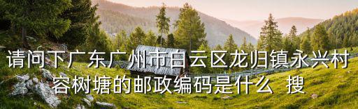 請問下廣東廣州市白云區龍歸鎮永興村容樹塘的郵政編碼是什么  搜