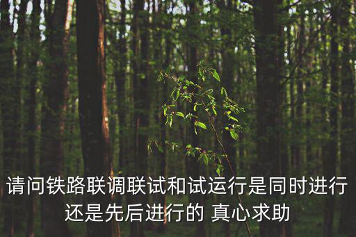 聯調聯試，請問鐵路聯調聯試和試運行是同時進行還是先后進行的 真心求助