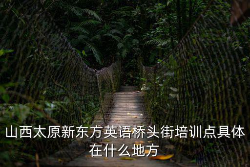 山西太原新東方英語橋頭街培訓點具體在什么地方
