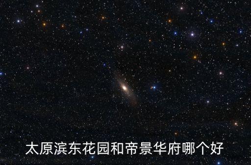 太原濱東花園和帝景華府哪個好