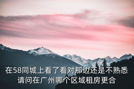 在58同城上看了看對那邊還是不熟悉請問在廣州哪個區域租房更合