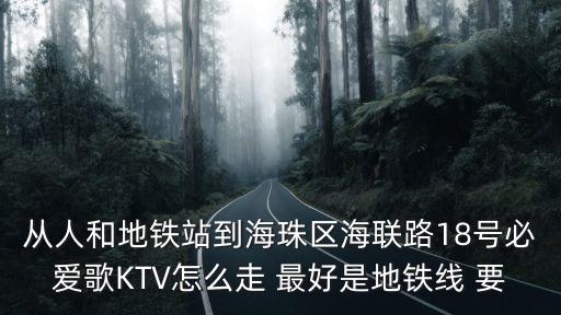 從人和地鐵站到海珠區(qū)海聯(lián)路18號必愛歌KTV怎么走 最好是地鐵線 要
