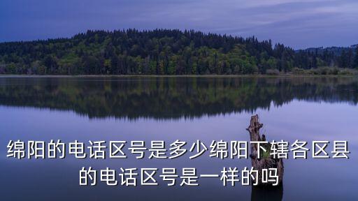 綿陽的電話區號是多少綿陽下轄各區縣的電話區號是一樣的嗎