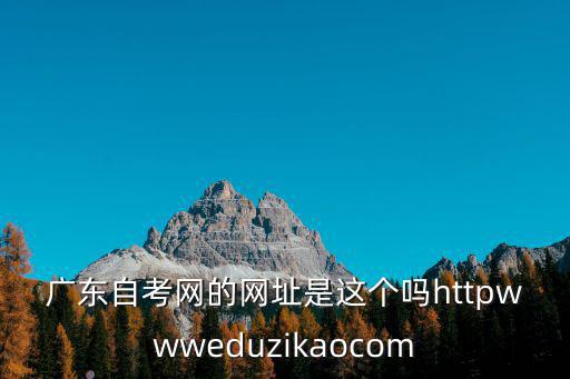 廣東自考網的網址是這個嗎httpwwweduzikaocom