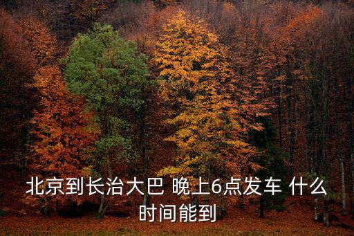 北京到長治大巴 晚上6點(diǎn)發(fā)車 什么時(shí)間能到