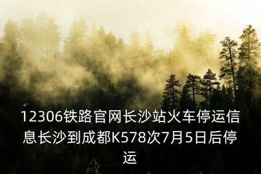 12306鐵路官網長沙站火車停運信息長沙到成都K578次7月5日后停運