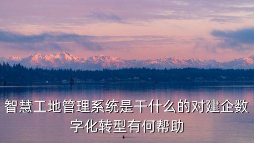 智慧工地管理系統是干什么的對建企數字化轉型有何幫助