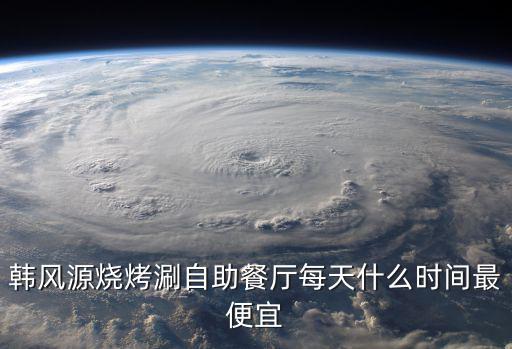 韓風源燒烤涮自助餐廳每天什么時間最便宜