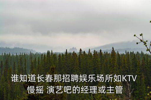 誰知道長春那招聘娛樂場所如KTV 慢搖 演藝吧的經(jīng)理或主管