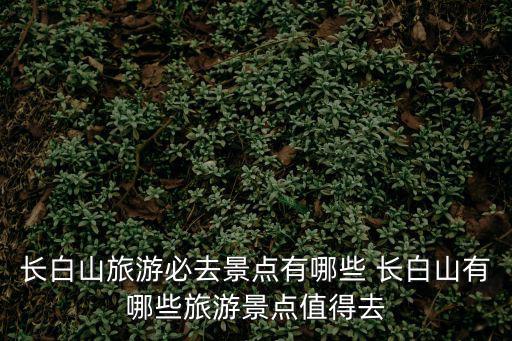 長白山旅游必去景點有哪些 長白山有哪些旅游景點值得去