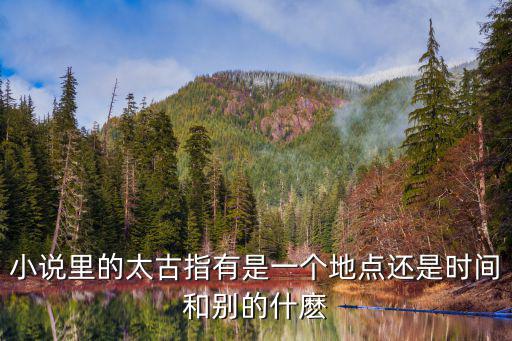 小說里的太古指有是一個地點還是時間和別的什麼