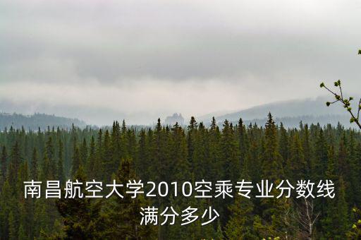 南昌航空大學(xué)2010空乘專業(yè)分?jǐn)?shù)線滿分多少