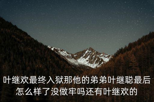 葉繼歡最終入獄那他的弟弟葉繼聰最后怎么樣了沒做牢嗎還有葉繼歡的