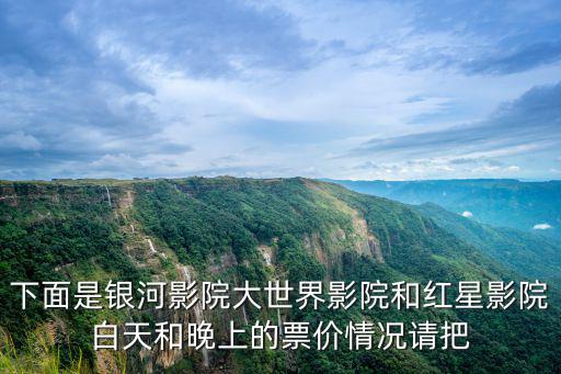 下面是銀河影院大世界影院和紅星影院白天和晚上的票價情況請把