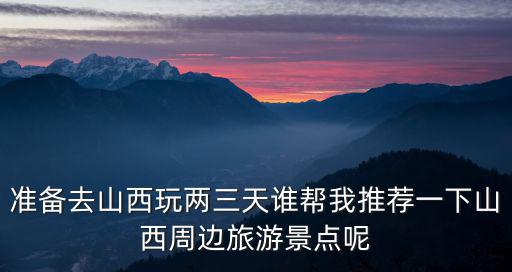 準備去山西玩兩三天誰幫我推薦一下山西周邊旅游景點呢