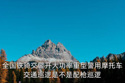 交警鐵騎，全國鐵騎交警開大功率重型警用摩托車交通巡邏是不是配槍巡邏