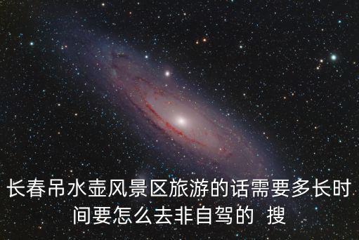長春吊水壺風景區旅游的話需要多長時間要怎么去非自駕的  搜