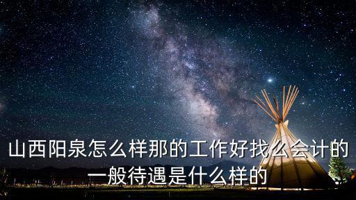 山西陽(yáng)泉怎么樣那的工作好找么會(huì)計(jì)的一般待遇是什么樣的