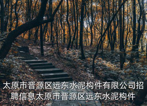 太原市晉源區遠東水泥構件有限公司招聘信息太原市晉源區遠東水泥構件