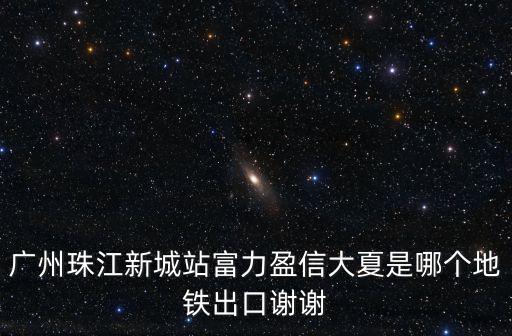 廣州珠江新城站富力盈信大夏是哪個地鐵出口謝謝