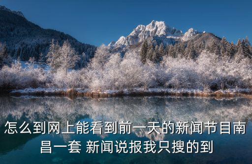 怎么到網上能看到前一天的新聞節目南昌一套 新聞說報我只搜的到