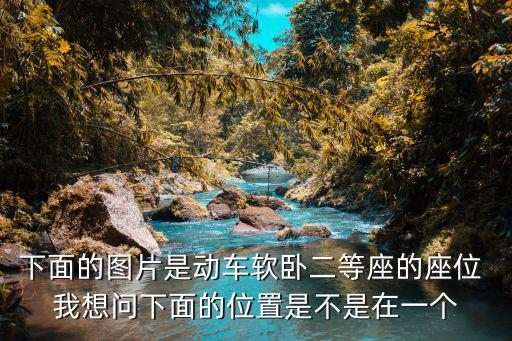 下面的圖片是動車軟臥二等座的座位 我想問下面的位置是不是在一個