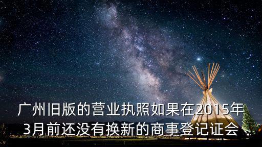 廣州舊版的營業(yè)執(zhí)照如果在2015年3月前還沒有換新的商事登記證會