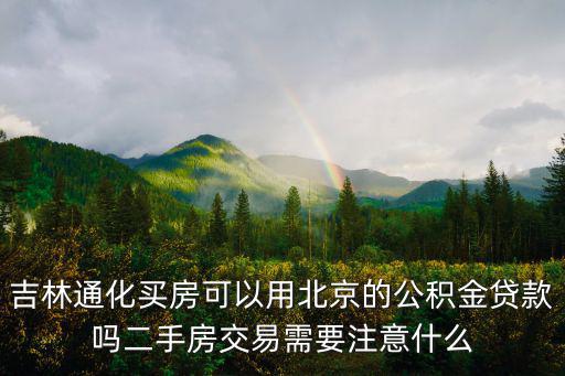 吉林通化買房可以用北京的公積金貸款嗎二手房交易需要注意什么