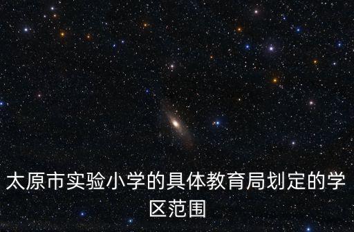 太原市實驗小學，太原市實驗小學的具體教育局劃定的學區范圍
