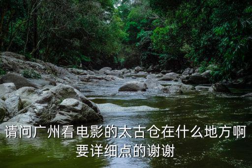 請問廣州看電影的太古倉在什么地方啊要詳細點的謝謝