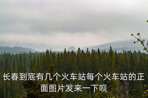長春到底有幾個火車站每個火車站的正面圖片發來一下唄