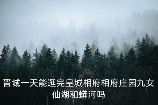 晉城一天能逛完皇城相府相府莊園九女仙湖和蟒河嗎